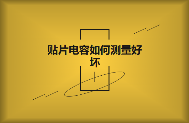 貼片電容如何測量好壞？方法有哪些